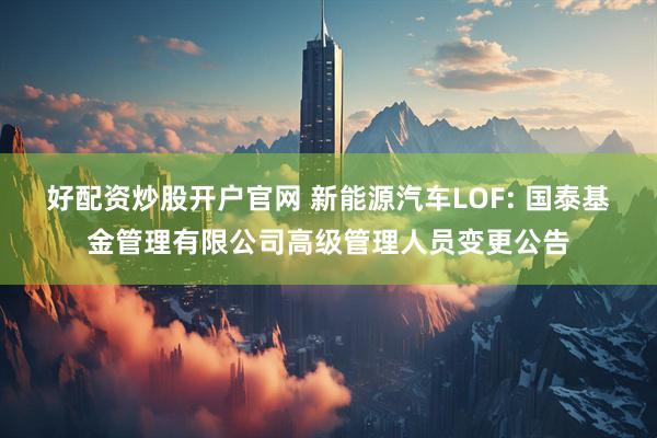 好配资炒股开户官网 新能源汽车LOF: 国泰基金管理有限公司高级管理人员变更公告
