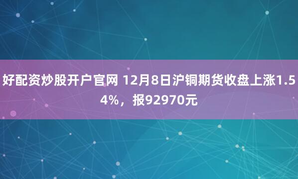 好配资炒股开户官网 12月8日沪铜期货收盘上涨1.54%，报92970元
