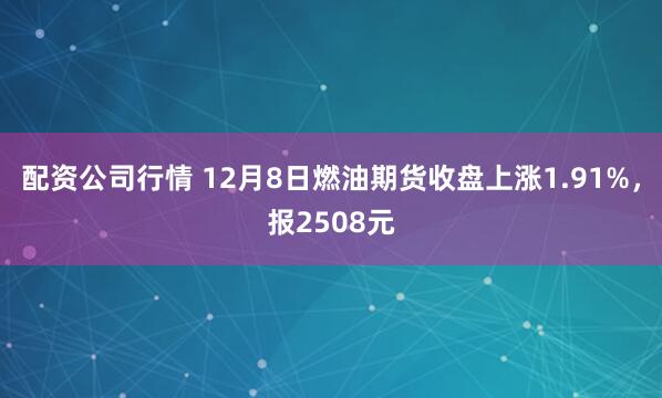 配资公司行情 12月8日燃油期货收盘上涨1.91%，报2508元