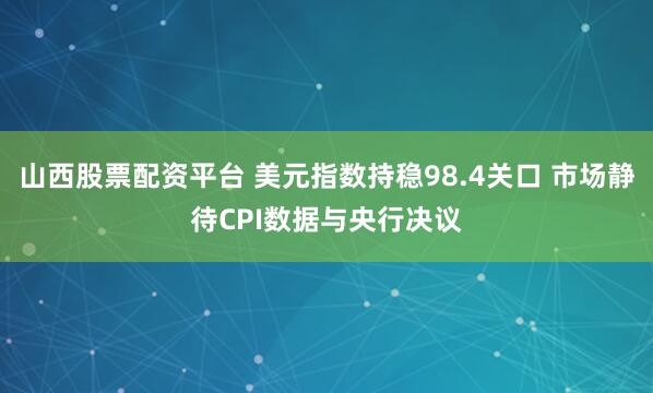 山西股票配资平台 美元指数持稳98.4关口 市场静待CPI数据与央行决议