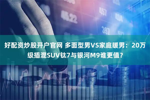 好配资炒股开户官网 多面型男VS家庭暖男：20万级插混SUV钛7与银河M9谁更值？