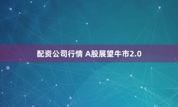 配资公司行情 A股展望牛市2.0