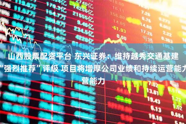 山西股票配资平台 东兴证券：维持越秀交通基建“强烈推荐”评级 项目将增厚公司业绩和持续运营能力