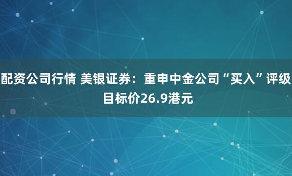 配资公司行情 美银证券：重申中金公司“买入”评级 目标价26.9港元