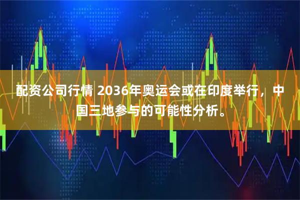 配资公司行情 2036年奥运会或在印度举行，中国三地参与的可能性分析。