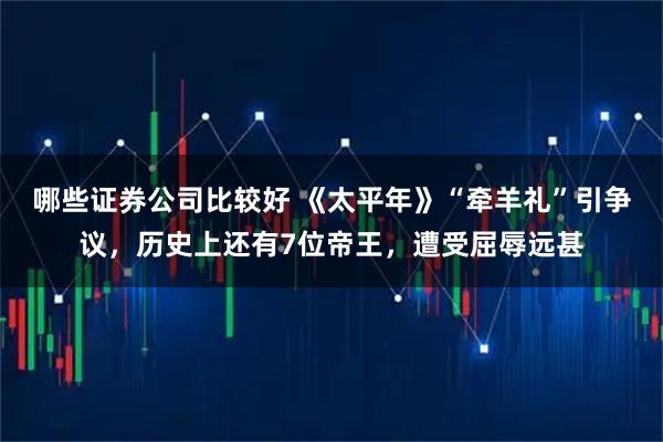 哪些证券公司比较好 《太平年》“牵羊礼”引争议，历史上还有7位帝王，遭受屈辱远甚