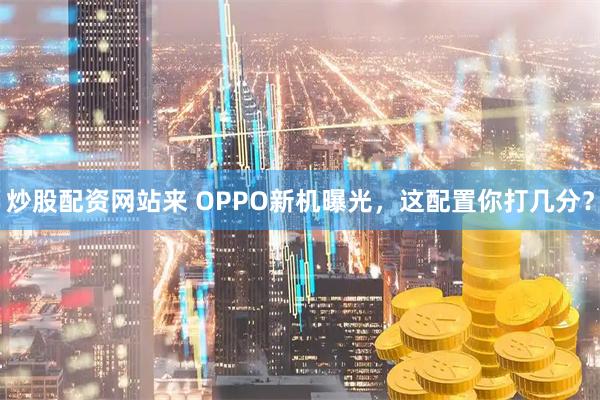 炒股配资网站来 OPPO新机曝光，这配置你打几分？