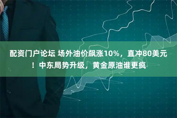 配资门户论坛 场外油价飙涨10%，直冲80美元！中东局势升级，黄金原油谁更疯