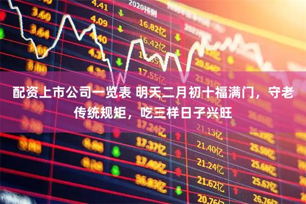 配资上市公司一览表 明天二月初十福满门，守老传统规矩，吃三样日子兴旺