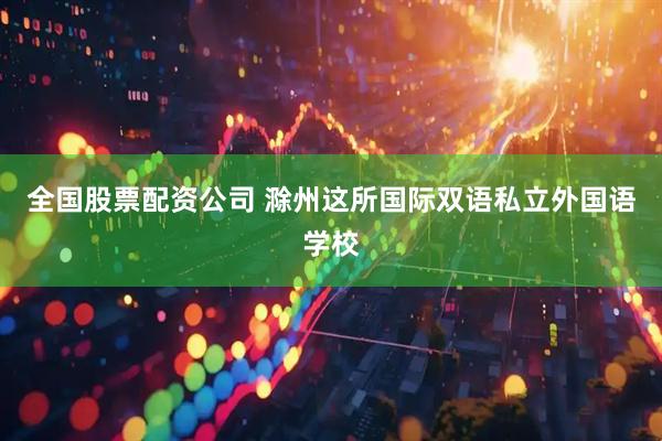 全国股票配资公司 滁州这所国际双语私立外国语学校