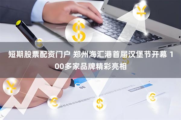 短期股票配资门户 郑州海汇港首届汉堡节开幕 100多家品牌精彩亮相