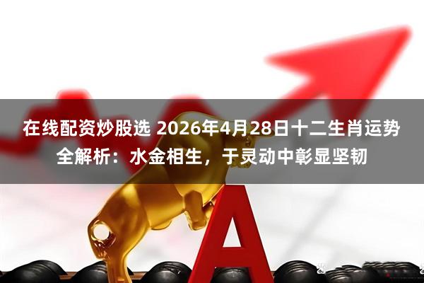 在线配资炒股选 2026年4月28日十二生肖运势全解析：水金相生，于灵动中彰显坚韧