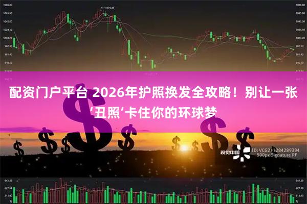 配资门户平台 2026年护照换发全攻略！别让一张‘丑照’卡住你的环球梦
