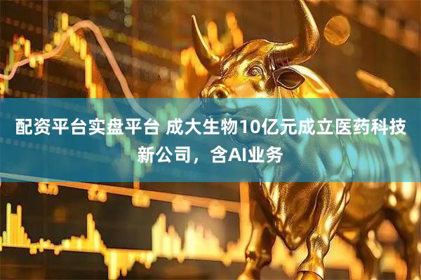配资平台实盘平台 成大生物10亿元成立医药科技新公司，含AI业务