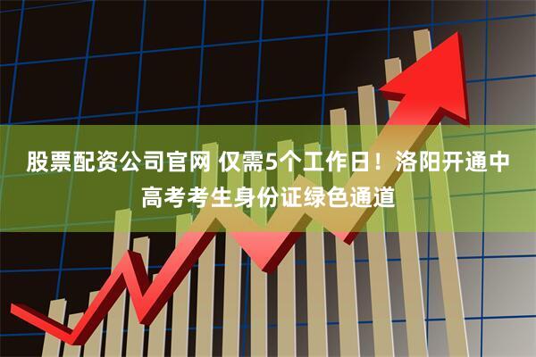 股票配资公司官网 仅需5个工作日！洛阳开通中高考考生身份证绿色通道