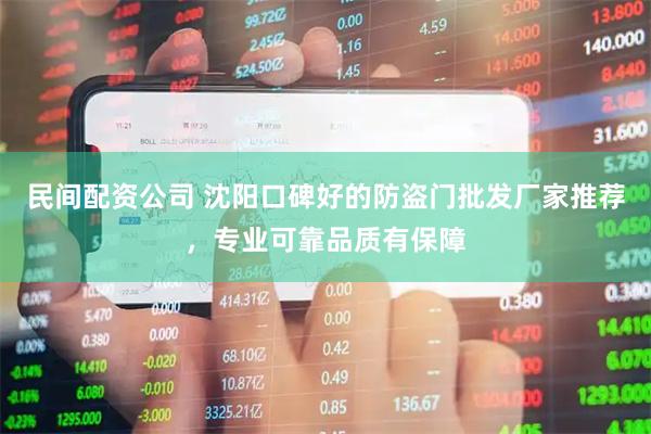 民间配资公司 沈阳口碑好的防盗门批发厂家推荐，专业可靠品质有保障