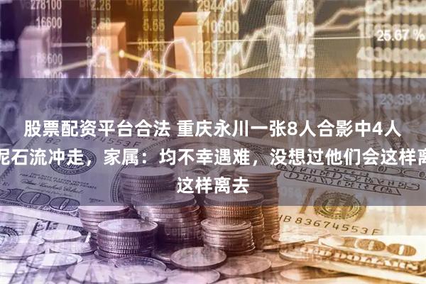 股票配资平台合法 重庆永川一张8人合影中4人被泥石流冲走，家属：均不幸遇难，没想过他们会这样离去