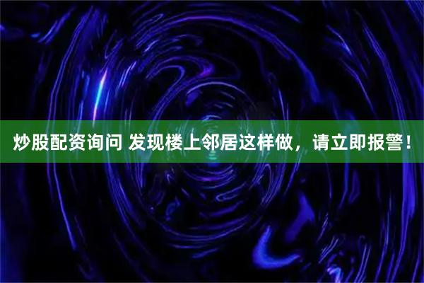 炒股配资询问 发现楼上邻居这样做，请立即报警！