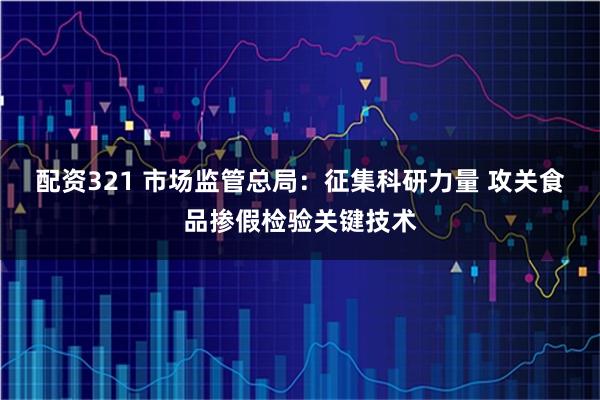 配资321 市场监管总局：征集科研力量 攻关食品掺假检验关键技术