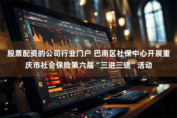 股票配资的公司行业门户 巴南区社保中心开展重庆市社会保险第六届“三进三送”活动