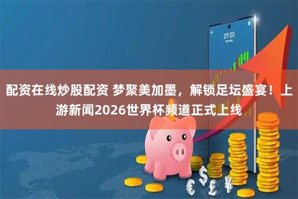 配资在线炒股配资 梦聚美加墨，解锁足坛盛宴！上游新闻2026世界杯频道正式上线