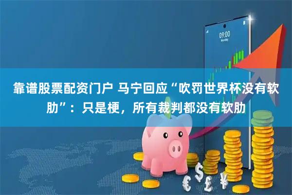 靠谱股票配资门户 马宁回应“吹罚世界杯没有软肋”：只是梗，所有裁判都没有软肋