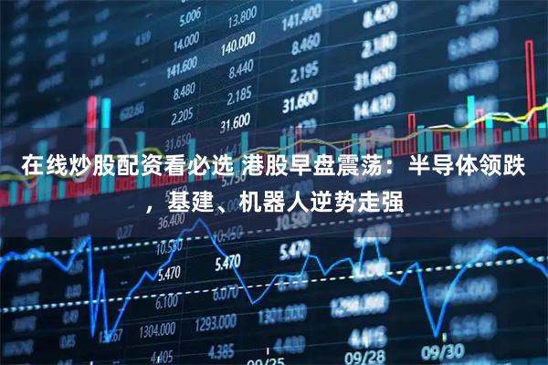 在线炒股配资看必选 港股早盘震荡：半导体领跌，基建、机器人逆势走强