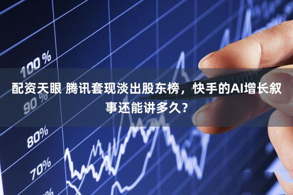 配资天眼 腾讯套现淡出股东榜，快手的AI增长叙事还能讲多久？