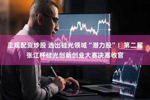 正规配资炒股 选出硅光领域“潜力股”！第二届张江杯硅光创新创业大赛决赛收官