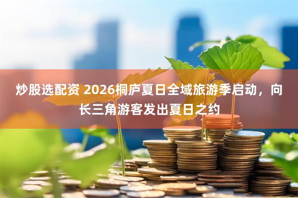 炒股选配资 2026桐庐夏日全域旅游季启动，向长三角游客发出夏日之约